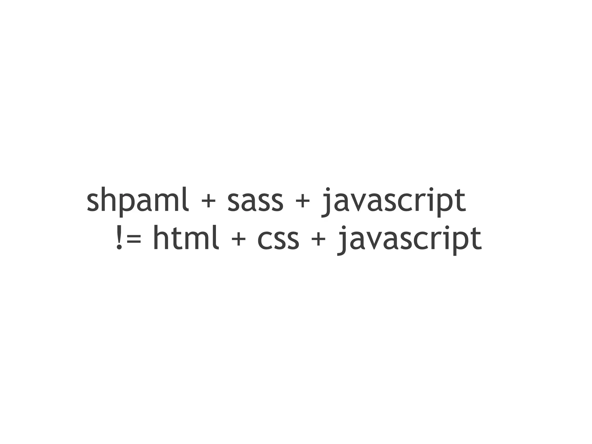 shpaml + sass + javascript
  != html + css + javascript
 