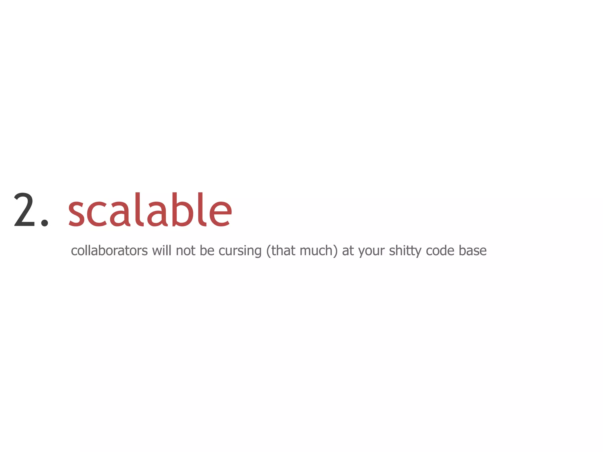 2. scalable
  collaborators will not be cursing (that much) at your shitty code base
 