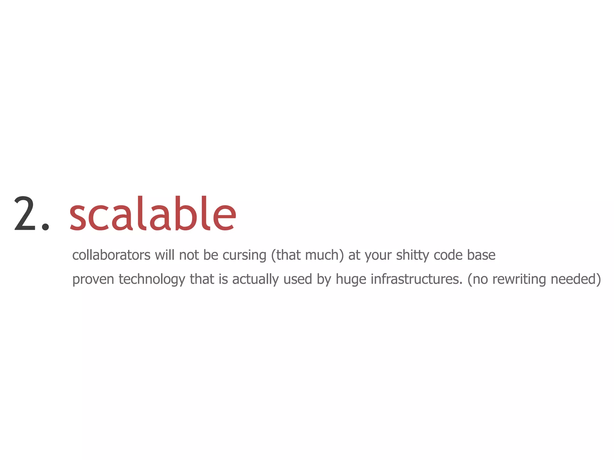 2. scalable
  collaborators will not be cursing (that much) at your shitty code base
  proven technology that is actually used by huge infrastructures. (no rewriting needed)
 