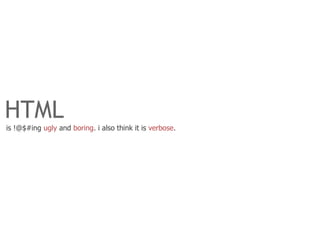 HTML
is !@$#ing ugly and boring. i also think it is verbose.
 