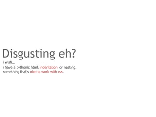 Disgusting eh?
i wish...
i have a pythonic html. indentation for nesting.
something that's nice to work with css.
 