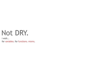 Not DRY.
i wish...
for variables. for functions. mixins.
 