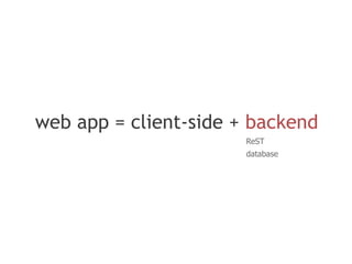 web app = client-side + backend
                       ReST
                       database
 
