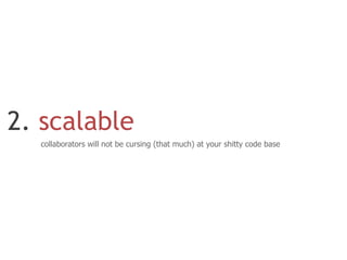 2. scalable
  collaborators will not be cursing (that much) at your shitty code base
 