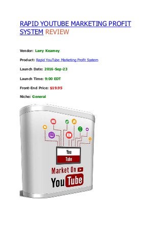 RAPID YOUTUBE MARKETING PROFIT
SYSTEM REVIEW
Vendor: Larry Kearney
Product: Rapid YouTube Marketing Profit System
Launch Date: 2016-Sep-23
Launch Time: 9:00 EDT
Front-End Price: $19.95
Niche: General
 