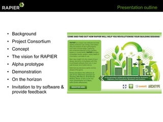 Presentation outline




• Background
• Project Consortium
• Concept
• The vision for RAPIER
• Alpha prototype
• Demonstration
• On the horizon
• Invitation to try software &
  provide feedback
 