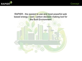 Concept



RAPIER - the easiest to use and most powerful web
based energy / cost / carbon decision making tool for
               the Built Environment
 