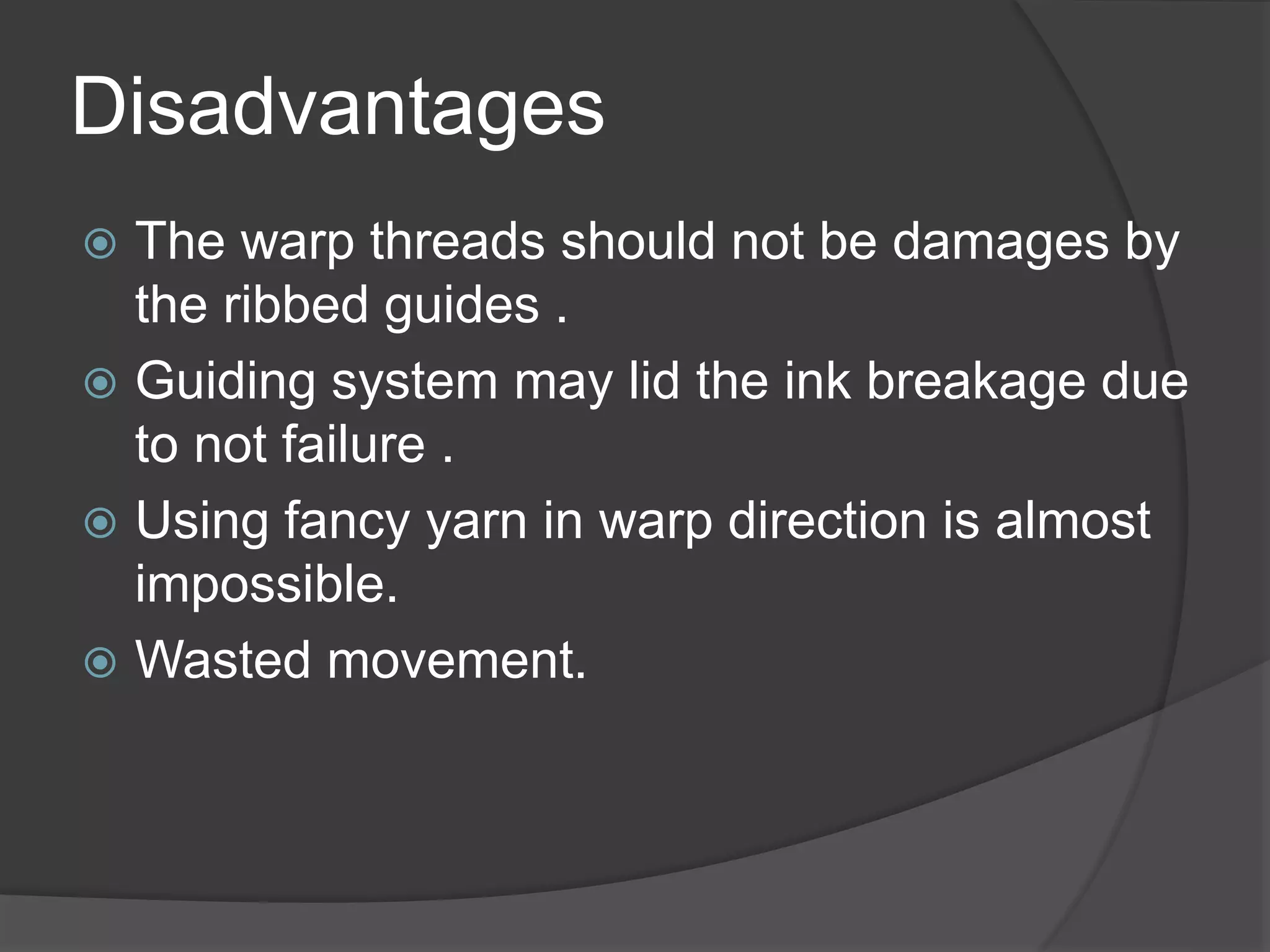 Disadvantages
 The warp threads should not be damages by
the ribbed guides .
 Guiding system may lid the ink breakage due
to not failure .
 Using fancy yarn in warp direction is almost
impossible.
 Wasted movement.
 