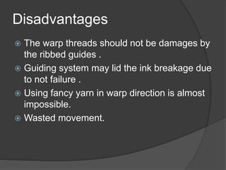 Disadvantages
 The warp threads should not be damages by
the ribbed guides .
 Guiding system may lid the ink breakage due
to not failure .
 Using fancy yarn in warp direction is almost
impossible.
 Wasted movement.
 