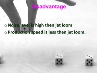 Disadvantage
•
o Noise level is high then jet loom
o Production speed is less then jet loom.
 