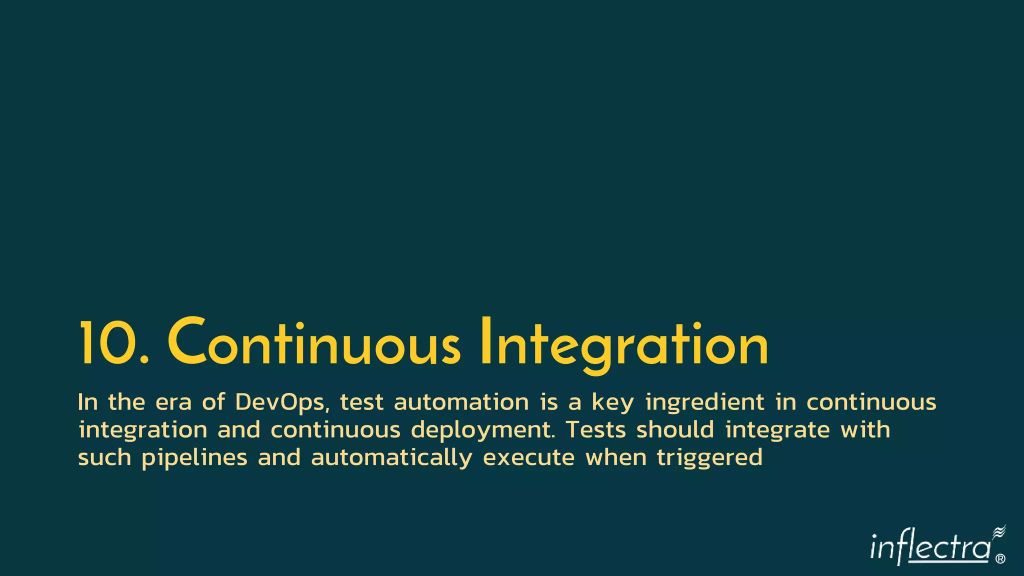 ®
10. Continuous Integration
In the era of DevOps, test automation is a key ingredient in continuous
integration and continuous deployment. Tests should integrate with
such pipelines and automatically execute when triggered
 