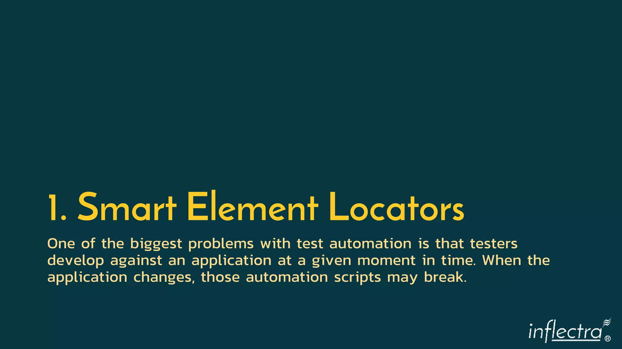 ®
1. Smart Element Locators
One of the biggest problems with test automation is that testers
develop against an application at a given moment in time. When the
application changes, those automation scripts may break.
 