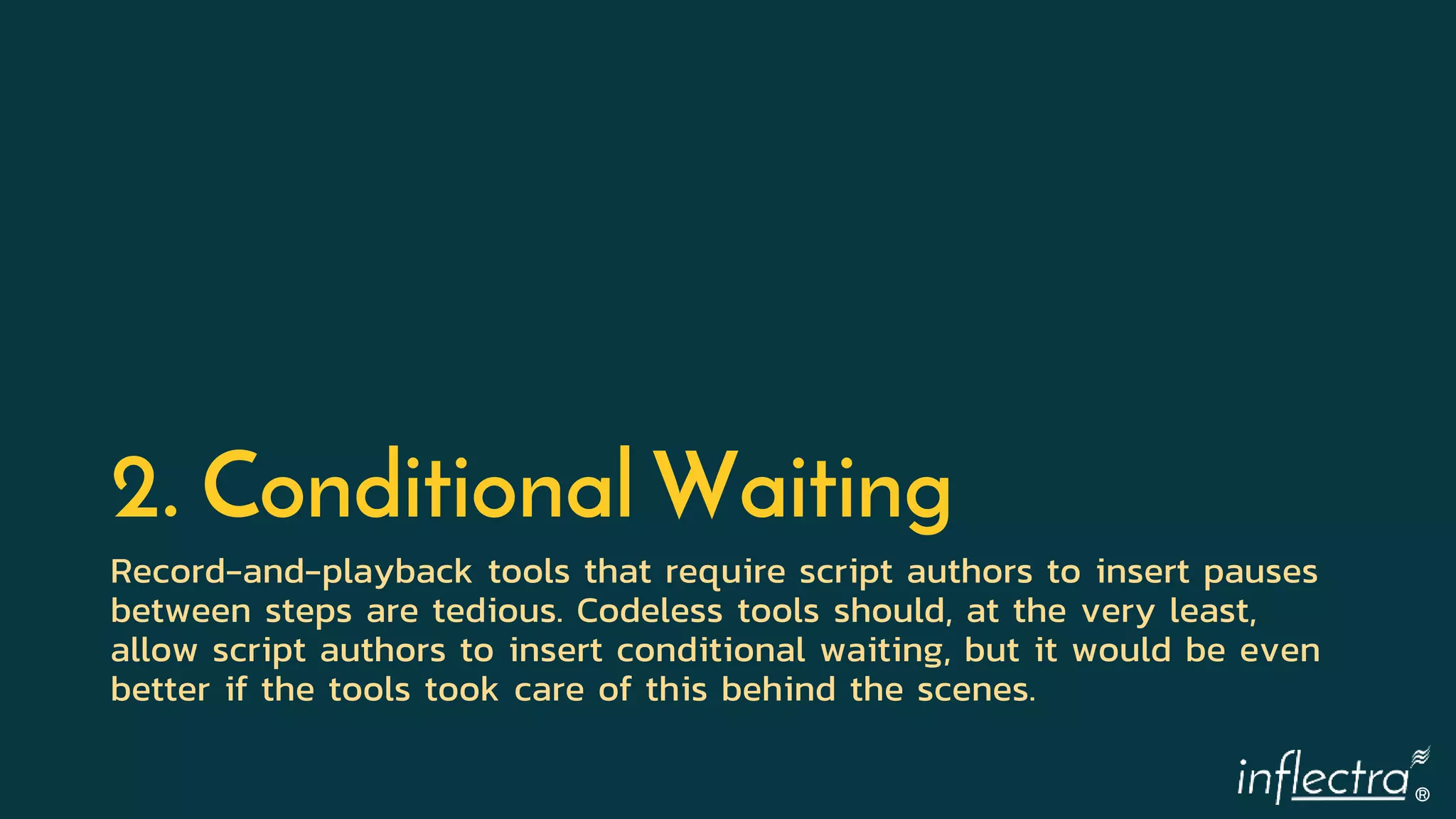 ®
2. Conditional Waiting
Record-and-playback tools that require script authors to insert pauses
between steps are tedious. Codeless tools should, at the very least,
allow script authors to insert conditional waiting, but it would be even
better if the tools took care of this behind the scenes.
 