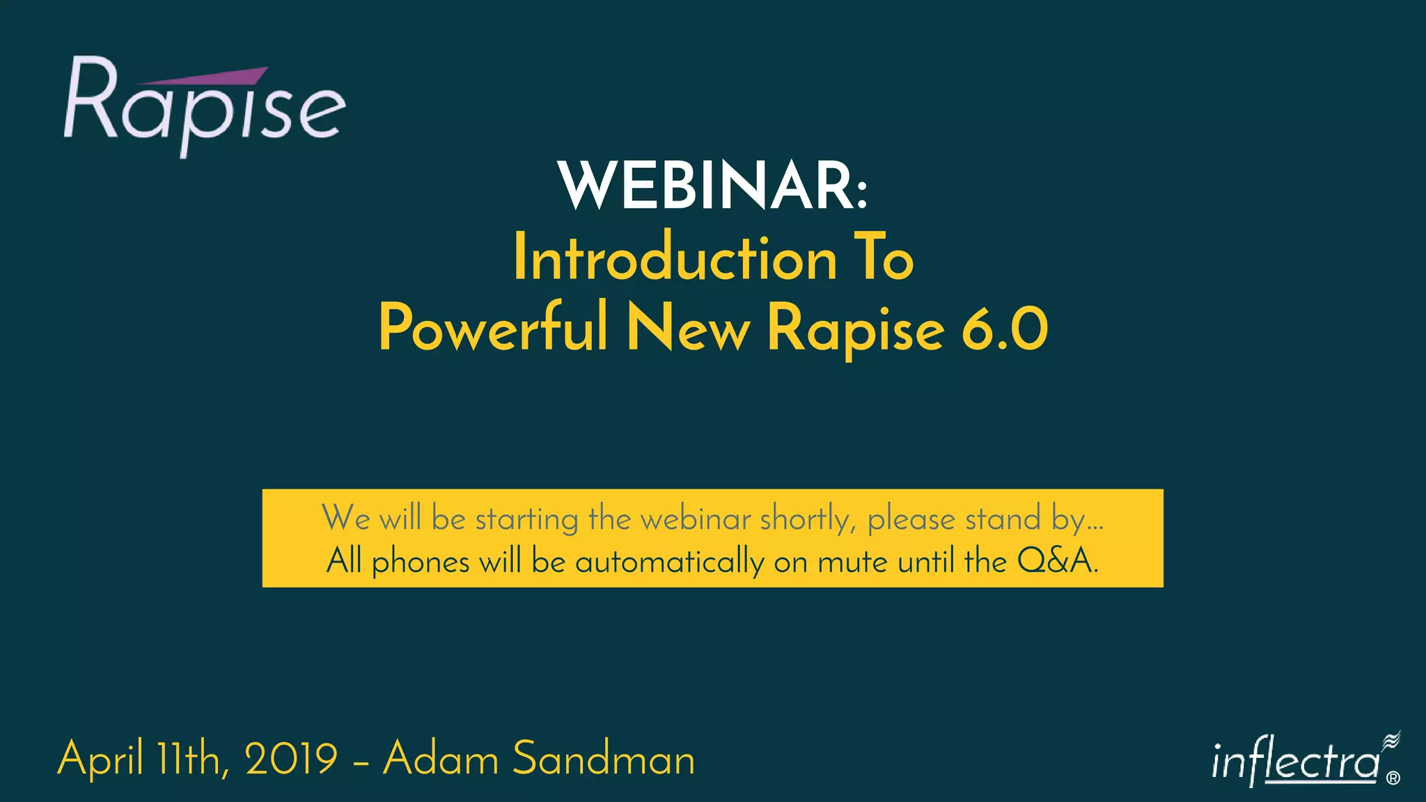 ®
WEBINAR:
Introduction To
Powerful New Rapise 6.0
April 11th, 2019 – Adam Sandman
We will be starting the webinar shortly, please stand by…
All phones will be automatically on mute until the Q&A.