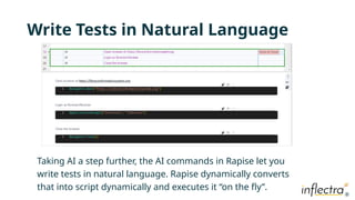®
®
Write Tests in Natural Language
Taking AI a step further, the AI commands in Rapise let you
write tests in natural language. Rapise dynamically converts
that into script dynamically and executes it “on the fly”.
 