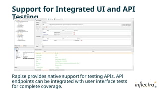 ®
®
Support for Integrated UI and API
Testing
Rapise provides native support for testing APIs. API
endpoints can be integrated with user interface tests
for complete coverage.
 
