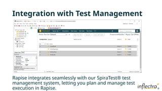 ®
®
Integration with Test Management
Rapise integrates seamlessly with our SpiraTest® test
management system, letting you plan and manage test
execution in Rapise.
 