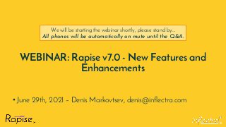 ®
WEBINAR: Rapise v7.0 - New Features and
Enhancements
• June 29th, 2021 – Denis Markovtsev, denis@inflectra.com
We will be starting the webinar shortly, please stand by…
All phones will be automatically on mute until the Q&A.
 