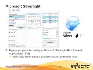 © Copyright 2006-2017, Inflectra Corporation - 48 -
Microsoft Silverlight
 Rapise supports the testing of Microsoft Silverlight Rich Internet
Applications (RIA)
 Rapise supports the testing of Silverlight using its UIAutomation library
 