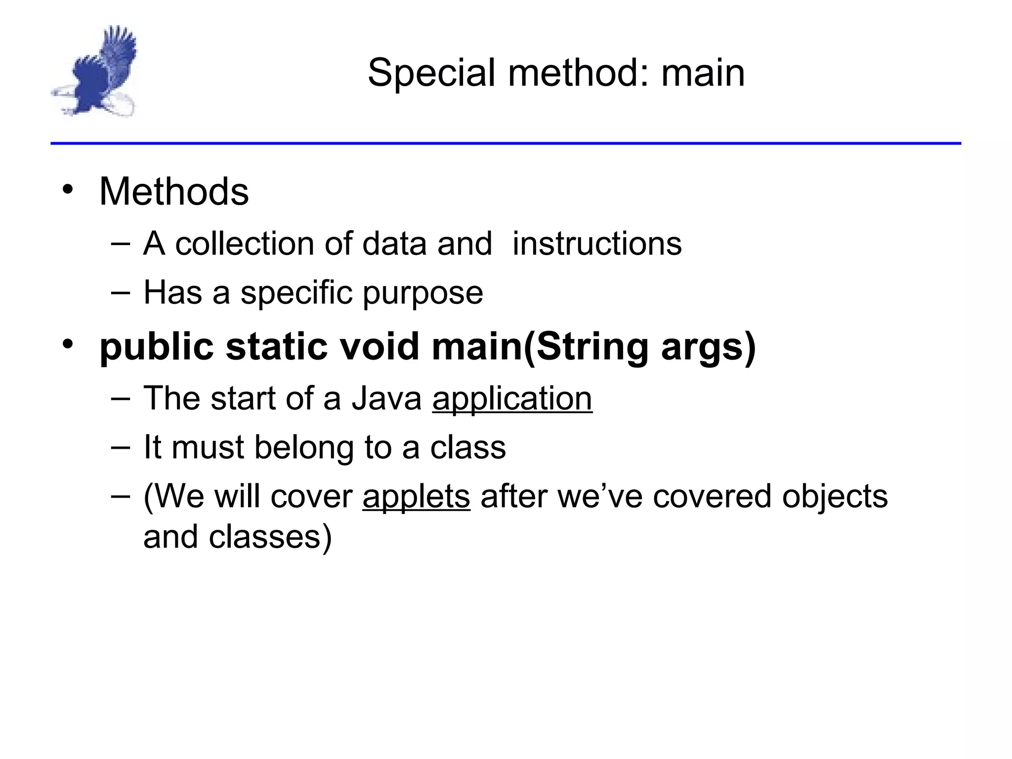 Special method: main Methods A collection of data and  instructions Has a specific purpose public static void main(String args) The start of a Java  application It must belong to a class (We will cover  applets  after we’ve covered objects and classes) 