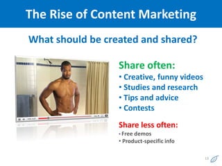 The Rise of Content Marketing
What should be created and shared?

                  Share often:
                  • Creative, funny videos
                  • Studies and research
                  • Tips and advice
                  • Contests
                  Share less often:
                  • Free demos
                  • Product-specific info

                                             13
 
