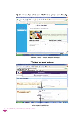         informations sur les modalités de saisine du Médiateur avec option pour le formulaire en ligne




                                                                          Pour accéder et remplir le formulaire de demande de médiation


                                                                           Rédaction de la demande de médiation




                                                                             Le formulaire de saisine du Médiateur
20   • Les modalités de saisine du Médiateur et le traitement des demandes de médiation
 