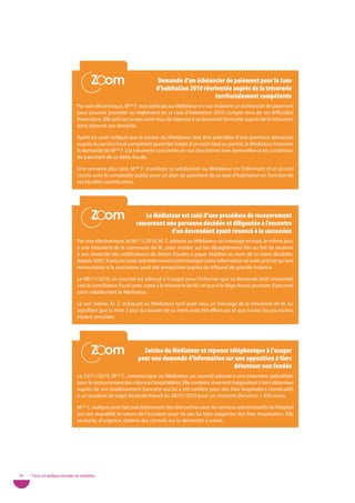 Zoom
                                            Zoom                            demande d’un échéancier de paiement pour la taxe
                                                                           d’habitation 2010 réorientée auprès de la trésorerie
                                                                                                 territorialement compétente
                                   Par voie électronique, Mme F. s’est adressée au Médiateur en vue d’obtenir un échéancier de paiement
                                   pour pouvoir procéder au règlement de sa taxe d’habitation 2010 compte tenu de ses difficultés
                                   financières. Elle précise ne pas avoir reçu de réponse à sa demande formulée auprès de la trésorerie
                                   dont dépend son domicile.

                                   Après lui avoir indiqué que la saisine du Médiateur doit être précédée d’une première démarche
                                   auprès du service local compétent ayant fait l’objet d’un rejet total ou partiel, le Médiateur transmet
                                   la demande de Mme F. à la trésorerie concernée en vue d’examiner avec bienveillance les conditions
                                   de paiement de sa dette fiscale.

                                   Une semaine plus tard, Mme F. manifeste sa satisfaction au Médiateur en l’informant d’un accord
                                   conclu avec le comptable public pour un plan de paiement de sa taxe d’habitation en fonction de
                                   ses facultés contributives.




                                            Zoom
                                            Zoom                    le Médiateur est saisi d’une procédure de recouvrement
                                                                 concernant une personne décédée et diligentée à l’encontre
                                                                             d’un descendant ayant renoncé à la succession
                                   Par voie électronique, le 06/11/2010, M. Z. adresse au Médiateur un message envoyé, le même jour,
                                   à une trésorerie de la commune de M., pour insister sur les désagréments liés au fait de recevoir
                                   à son domicile des notifications de dettes fiscales à payer établies au nom de sa mère décédée,
                                   depuis 2007. Il précise avoir précédemment communiqué cette information et avoir précisé qu’une
                                   renonciation à la succession avait été enregistrée auprès du tribunal de grande instance.

                                   Le 08/11/2010, un courriel est adressé à l’usager pour l’informer que sa demande était réorientée
                                   vers le conciliateur fiscal (avec copie à la trésorerie de M.) et que si le litige devait persister, il pourrait
                                   saisir valablement le Médiateur.

                                   Le soir même, M. Z. indiquait au Médiateur qu’il avait reçu un message de la trésorerie de M. lui
                                   signifiant que la mise à jour du dossier de sa mère avait été effectuée et que toutes les poursuites
                                   étaient annulées.




                                            Zoom
                                            Zoom                    Saisine du Médiateur et réponse téléphonique à l’usager
                                                                  pour une demande d’information sur une opposition à tiers
                                                                                                      détenteur non fondée
                                   Le 23/11/2010, Mme C. communique au Médiateur un courriel adressé à une trésorerie spécialisée
                                   pour le recouvrement des créances hospitalières. Elle conteste vivement l’opposition à tiers détenteur
                                   auprès de son établissement bancaire qui lui a été notifiée pour des frais hospitaliers consécutifs
                                   à un accident de trajet domicile/travail du 28/01/2010 pour un montant d’environ 1 000 euros.

                                   Mme C. indique avoir fait précédemment des démarches avec les services administratifs de l’hôpital
                                   qui ont requalifié la nature de l’accident pour ne pas lui faire supporter des frais hospitaliers. Elle
                                   souhaite, d’urgence, obtenir des conseils sur la démarche à suivre.




38   • Focus sur quelques exemples de médiation
 
