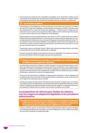 Il est proposé que l’attention des comptables soit appelée sur les dispositions arrêtées par les
                                   commissions de surendettement. Cela devrait pouvoir être fait dans le cadre de la circulaire, relative
                                   à la procédure de traitement des situations de surendettement des particuliers, en préparation ;

                                     6 – en cas de décès du débiteur
                                   Dans quelques cas de médiations, il a été constaté qu’en cas de décès d’une personne, ses dettes
                                   de nature non fiscale (frais hospitaliers, remboursement de trop-perçus, d’aides à caractère social,
                                   frais d’hébergement en maison de retraite, frais d’obsèques…) étaient mises à la charge soit d’un
                                   des héritiers ou d’un parent connu assurant la tutelle du défunt, soit d’un héritier ayant renoncé à la
                                   succession, le plus souvent par voie d’opposition à tiers détenteur.

                                   Cette procédure va à l’encontre des dispositions des articles 771, 877 et 1220 du Code civil. En effet, la
                                   détermination de la qualité d’héritier ne se présume pas. En l’absence de prise de position d’un suc-
                                   cessible potentiel, il convient de mettre en œuvre les dispositions du deuxième alinéa de l’article 771
                                   du Code civil. Une fois les héritiers identifiés, il est possible de mettre en œuvre les dispositions de
                                   l’article 877 du Code civil qui permettent de poursuivre le recouvrement d’un titre émis au nom du
                                   de cujus à l’encontre de son ou ses héritiers.

                                   S’agissant des créances non fiscales, l’article 1220 du Code civil pose le principe de division de la dette
                                   successorale entre tous les héritiers (absence de co-solidarité).

                                   Il est ainsi proposé de rappeler et d’actualiser les instructions applicables en la matière pour garantir
                                   les droits des héritiers et éviter l’annulation des actes de recouvrement.


                                     7 améliorer l’information des particuliers sur les modalités des contrôles douaniers
                                       et faciliter l’accès au registre des réclamations.
                                   Les particuliers, lorsqu’ils font l’objet de contrôles douaniers (sur leur propre personne ou sur les
                                   biens qu’ils détiennent et transportent) expriment parfois leur insatisfaction sur les conditions dans
                                   lesquelles ces contrôles ont été réalisés ou sur la décision appliquée. Ces mécontentements résultent
                                   souvent d’une méconnaissance des modalités des contrôles et de leur finalité ainsi que d’un déficit
                                   d’information notamment en amont à tous déplacements.

                                   L’instruction des demandes de médiation est généralement inopérante si, dès la réalisation du
                                   contrôle, les personnes concernées n’ont pas mentionné leurs observations ou leur version des faits
                                   sur le registre des réclamations prévu à cet effet.

                                   L’existence du registre des réclamations et le droit de chacun d’y porter ses observations sur le service
                                   de contrôle sont d’ores et déjà exposés sur le site Internet de direction générale des Douanes et Droits
                                   indirects. Toutefois, il est proposé d’améliorer l’information des usagers sur ce dispositif notamment,
                                   par l’apposition d’affiches dans les espaces où les douaniers procèdent aux contrôles.


                                Les propositions de réforme pour faciliter les relations
                                avec les usagers en adaptant la législation et les procédures
                                administratives
                                     8 Maintien de l’exonération de la taxe d’habitation et de la contribution à l’audiovisuel
                                       public pour les personnes âgées ou handicapées en situation de dépendance
                                       nécessitant la présence permanente d’un auxiliaire de vie ou d’un tiers.
                                   Dans les conditions prévues au I de l’article 1414 du Code général des impôts, les personnes âgées
                                   ou handicapées bénéficient de l’exonération de la taxe d’habitation pour leur résidence principale
                                   ainsi que de la contribution à l’audiovisuel public.




66   • Les propositions de réforme du Médiateur
 