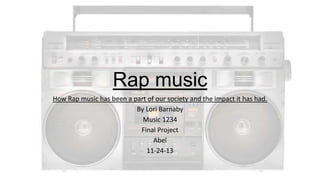 Rap music
How Rap music has been a part of our society and the impact it has had.
By Lori Barnaby
Music 1234
Final Project
Abel
11-24-13

 