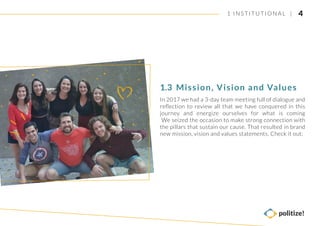 41 INSTITUTIONAL |
In 2017 we had a 3-day team meeting full of dialogue and
reﬂection to review all that we have conquered in this
journey and energize ourselves for what is coming
We seized the occasion to make strong connection with
the pillars that sustain our cause. That resulted in brand
new mission, vision and values statements. Check it out:
Mission, Vision and Values1.3
 