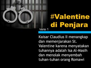 #Valentine
di Penjara
Kaisar Claudius II menangkap
dan memenjarakan St.
Valentine karena menyatakan
tuhannya adalah Isa Al-Masih
dan menolak menyembah
tuhan-tuhan orang Romawi
Versi 1
 