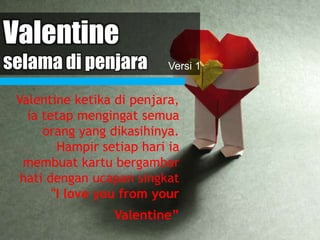 Valentine
selama di penjara
Valentine ketika di penjara,
ia tetap mengingat semua
orang yang dikasihinya.
Hampir setiap hari ia
membuat kartu bergambar
hati dengan ucapan singkat
"I love you from your
Valentine”
Versi 1
 