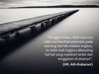 “Sungguh kalau Allah Azza wa
Jalla memberikan petunjuk pada
seorang laki-laki melalui engkau,
itu lebih baik bagimu dibanding
hal-hal yang matahari terbit dan
tenggelam di atasnya”.
(HR. Ath-thabarani)
 