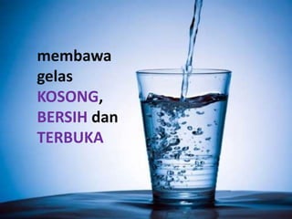membawa
gelas
KOSONG,
BERSIH dan
TERBUKA
 