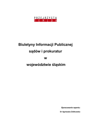 Biuletyny Informacji Publicznej
      sądów i prokuratur
              w
    województwie śląskim




                        Opracowanie raportu:

                       Dr Agnieszka Ziółkowska
 