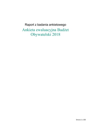 Strona 1 z 105
Raport z badania ankietowego
Ankieta ewaluacyjna Budżet
Obywatelski 2018
 