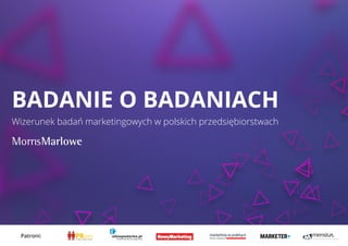 Wizerunek badań marketingowych w polskich przedsiębiorstwach
BADANIE O BADANIACH
Patroni:
 