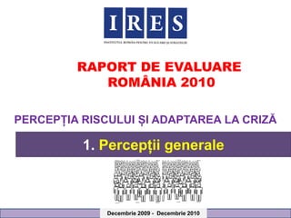 RAPORT DE EVALUARE
            ROMÂNIA 2010

PERCEPȚIA RISCULUI ȘI ADAPTAREA LA CRIZĂ

          1. Percepții generale



              Decembrie 2009 - Decembrie 2010
 