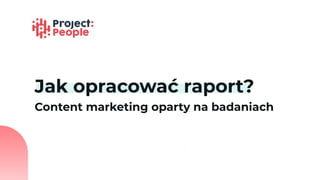 Jak opracować raport?
Content marketing oparty na badaniach
 