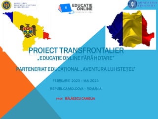 PROIECT TRANSFRONTALIER
„EDUCAȚIEONLINE FĂRĂ HOTARE”
PARTENERIAT EDUCAȚIONAL „AVENTURA LUI ISTEȚEL”
FEBRUARIE 2023 – MAI 2023
REPUBLICA MOLDOVA – ROMÂNIA
PROF. BĂLĂESCU CAMELIA
 