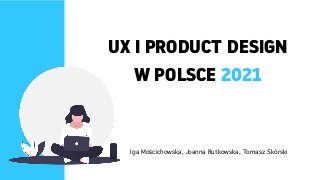 UX I PRODUCT DESIGN
 
W POLSCE 2021
Iga Mościchowska, Joanna Rutkowska, Tomasz Skórski
 