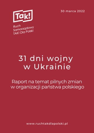 31 dni wojny
w Ukrainie


Raport na temat pilnych zmian
w organizacji państwa polskiego
30 marca 2022
www.ruchtakdlapolski.pl
 