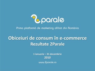 Obiceiuri de consum în e-commerce
         Rezultate 2Parale
          1 ianuarie – 31 decembrie
                   2010
 