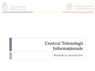 Centrul Tehnologii
Informaționale
Realizări și perspective
Universitatea de
Stat din Tiraspol
Ministerul Educației
al Republicii Moldova
 
