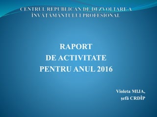RAPORT
DE ACTIVITATE
PENTRU ANUL 2016
Violeta MIJA,
şefă CRDÎP
 
