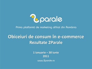 Obiceiuri de consum în e-commerce
         Rezultate 2Parale

          1 ianuarie – 30 iunie
                 2011
 