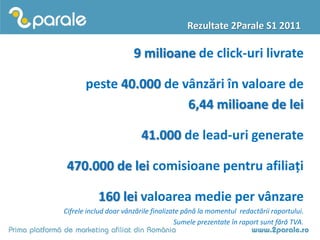 Rezultate 2Parale S1 2011

                       9 milioane de click-uri livrate

       peste 40.000 de vânzări în valoa...