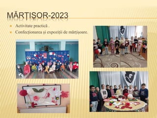 MĂRȚIȘOR-2023
 Activitate practică .
 Confecționarea și expoziții de mărțișoare.
 