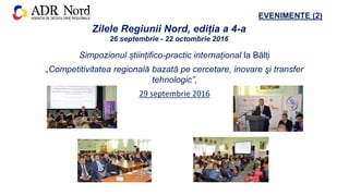 EVENIMENTE (2)
Simpozionul științifico-practic internațional la Bălți
„Competitivitatea regională bazată pe cercetare, inovare şi transfer
tehnologic”,
29 septembrie 2016
Zilele Regiunii Nord, ediția a 4-a
26 septembrie - 22 octombrie 2016
 