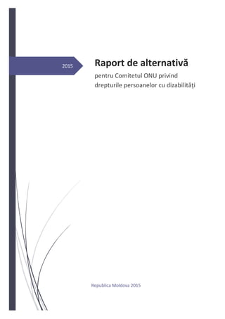 2015 Raport de alternativă
pentru Comitetul ONU privind
drepturile persoanelor cu dizabilităţi
Republica Moldova 2015
 